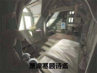 萧凛寒顾诗鸢（顾诗鸢萧凛寒）小说精彩免费内容_萧凛寒顾诗鸢最新章节全文阅读（顾诗鸢萧凛寒）