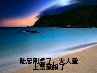 (结局)+(免费)陆远洲纪芸白是哪部小说的主角,陆总别虐了,夫人登上富豪榜了全文在线赏析