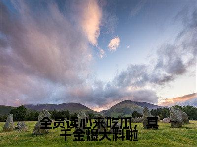 热文谢南汐在线免费读-全员读心来吃瓜，真千金爆大料啦的小说（谢南汐）完整版免费读全文