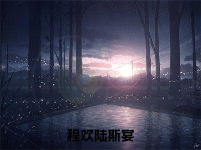 程欢陆斯宴全集章节小说免费阅读完整版(陆斯宴程欢)-陆斯宴程欢小说免费阅读