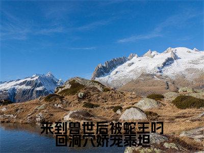 来到兽世后被蛇王叼回洞穴娇宠泰坦(洛竹泰坦)小说在线阅读_来到兽世后被蛇王叼回洞穴娇宠泰坦全本免费小说阅读(洛竹泰坦)