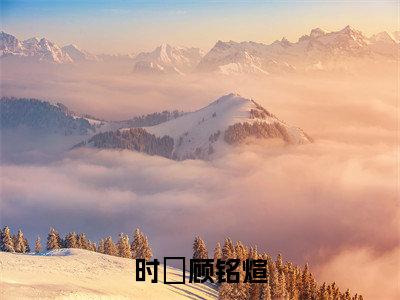 时雲顾铭煊全文免费阅读_时雲顾铭煊(时雲顾铭煊免费阅读无弹窗)时雲顾铭煊最新章节在线阅读笔趣阁
