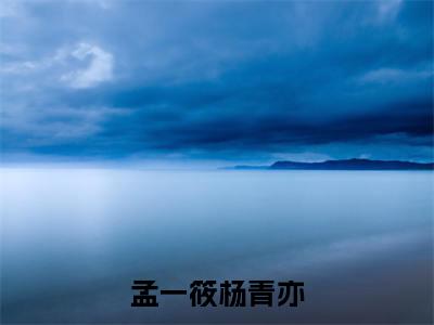孟一筱杨青亦(孟一筱杨青亦)全文免费阅读无弹窗完整版,(孟一筱杨青亦)免费阅读全文最新章节列表_笔趣阁