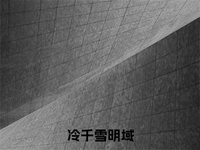 冷千雪明域小说全文免费阅读无弹窗-(冷千雪明域阅读无弹窗)穿越小说免费阅读_笔趣阁
