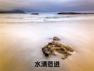 范进水清(水清范进)全文免费阅读无弹窗大结局_水清范进最新章节列表_笔趣阁
