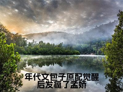 孟娇(孟娇)全文免费阅读无弹窗_年代文包子原配觉醒后发疯了孟娇小说在线阅读_笔趣阁