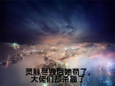 灵脉尽毁后她苟了,大佬们却杀疯了小说(莫怯)全文免费阅读无弹窗大结局_(灵脉尽毁后她苟了,大佬们却杀疯了)莫怯小说免费阅读最新章节列表
