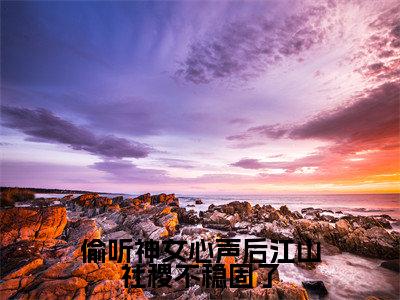 偷听神女心声后江山社稷不稳固了小说全文免费阅读-（朝闻）偷听神女心声后江山社稷不稳固了精选小说大结局阅读