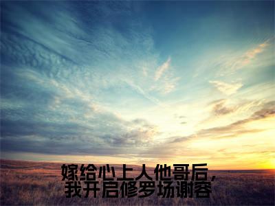 嫁给心上人他哥后,我开启修罗场谢容小说在线阅读(方锦宁谢容)全文免费阅读大结局_嫁给心上人他哥后,我开启修罗场谢容最新章节列表笔趣阁