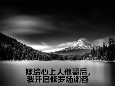 嫁给心上人他哥后，我开启修罗场谢容全文免费阅读方锦宁谢容章节免费阅读