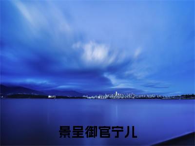 景呈御官宁儿(官宁儿景呈御)小说全文免费读无弹窗大结局_景呈御官宁儿小说全文免费阅读
