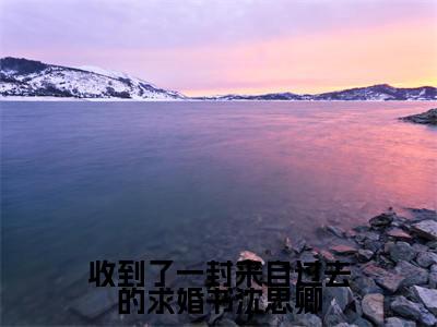 宋渊丞沈思卿（收到了一封来自过去的求婚书沈思卿）在线阅读的小说完整版-收到了一封来自过去的求婚书沈思卿（宋渊丞沈思卿）小说免费阅读