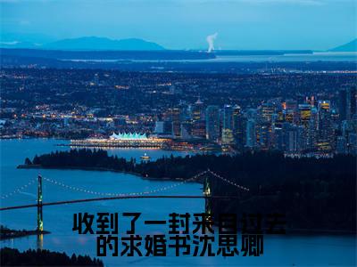 宋渊丞沈思卿(收到了一封来自过去的求婚书沈思卿)免费阅读无弹窗大结局-收到了一封来自过去的求婚书沈思卿完整版最新阅读