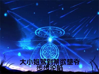 (姜棠楚周)大小姐驾到禁欲楚爷步步沦陷小说全文免费_(姜棠楚周)最新章节列表笔趣阁