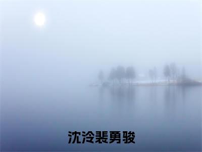沈泠裴勇骏（沈泠裴勇骏）全文免费阅读_（沈泠裴勇骏）最新章节列表笔趣阁（沈泠裴勇骏）