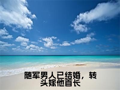 随军男人已结婚，转头嫁他首长（牧野秦舒）全文免费阅读无弹窗大结局_（牧野秦舒阅读无弹窗）随军男人已结婚，转头嫁他首长小说_笔趣阁
