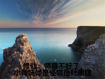 修仙:师尊不好了,小师妹她是怪物岳叶黑镗全文免费阅读_(岳叶黑镗免费阅读无弹窗)修仙:师尊不好了,小师妹她是怪物岳叶黑镗最新章节在线阅读笔趣阁