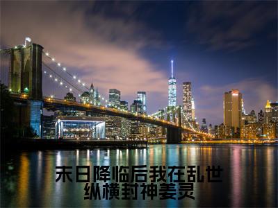 姜灵(末日降临后我在乱世纵横封神姜灵)全文免费阅读无弹窗大结局_姜灵最新章节列表_笔趣阁