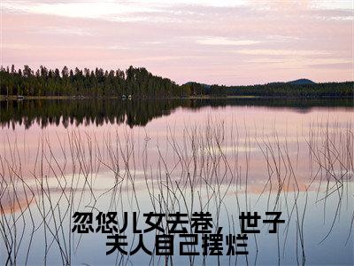 江晏白宋悠然全文免费阅读-全网首发小说忽悠儿女去卷,世子夫人自己摆烂