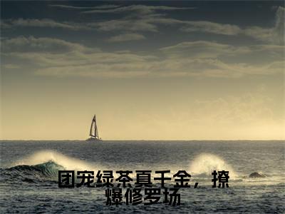 团宠绿茶真千金,撩爆修罗场小说全文免费阅读_(姜杳)团宠绿茶真千金,撩爆修罗场完结版在线阅读最新章节列表笔趣阁