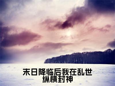 末日降临后我在乱世纵横封神小说全文免费阅读_(末日降临后我在乱世纵横封神)姜灵小说最新章节列表笔趣阁