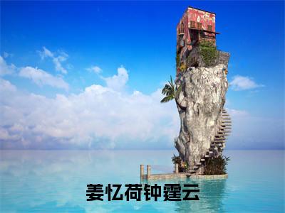 钟霆云姜忆荷(姜忆荷钟霆云)全文免费阅读无弹窗大结局_(钟霆云姜忆荷免费阅读)姜忆荷钟霆云无弹窗最新章节列表