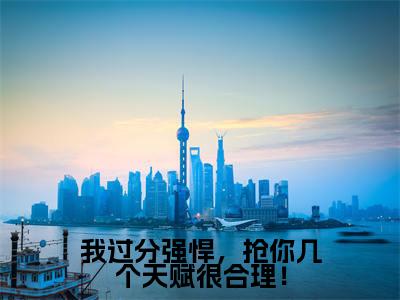 君安易信远（我过分强悍，抢你几个天赋很合理！）全文免费阅读_我过分强悍，抢你几个天赋很合理！（君安易信远）全文阅读