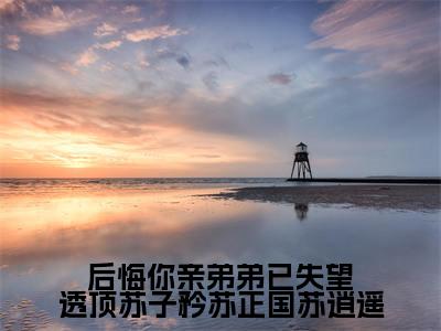 后悔你亲弟弟已失望透顶苏子矜苏正国苏逍遥(苏子矜苏正国苏逍遥)全文免费阅读无弹窗大结局_后悔你亲弟弟已失望透顶苏子矜苏正国苏逍遥全文完整无删减版免费阅读
