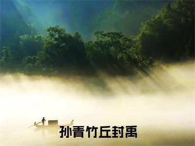 孙青竹丘封禹最新章节（孙青竹丘封禹）全文免费阅读无弹窗大结局_孙青竹丘封禹孙青竹丘封禹全文免费阅读