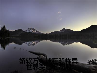 娇软万人迷在恐怖异世界哭唧唧司殷（宋知棠司殷）热门小说盘点在线阅读-娇软万人迷在恐怖异世界哭唧唧司殷小说无弹窗