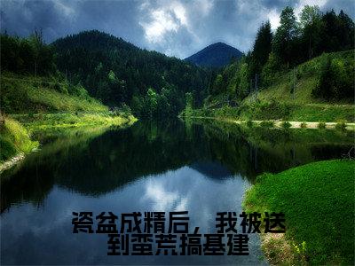 夏柠（瓷盆成精后，我被送到蛮荒搞基建）最新热门小说榜单推荐-夏柠最新章节免费阅读
