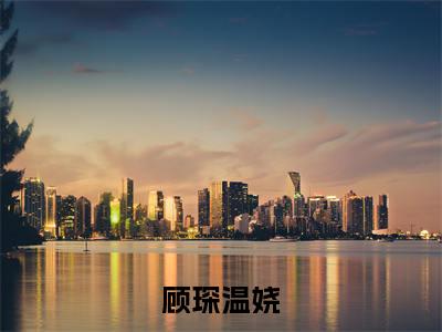 顾琛温娆（温娆顾琛）小说全文免费阅读_顾琛温娆最新章节小说免费阅读_笔趣阁温娆顾琛