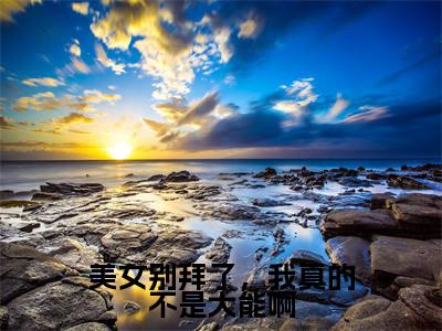 美女别拜了,我真的不是大能啊小说大结局精彩推荐,凌天全文完整版在线阅读
