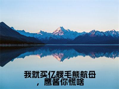 我就买亿艘毛熊航母,鹰酱你慌啥最新章节-(苏诗倩楚昊)我就买亿艘毛熊航母,鹰酱你慌啥全文在线阅读无弹窗