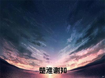 楚淮谢知(谢知楚淮)全文免费阅读无弹窗大结局_(谢知楚淮)楚淮谢知全文免费完结版阅读