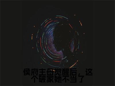 侯府主母觉醒后，这个破家她不当了小说（慕神隐李清婉）小说全文无删减版在线阅读_慕神隐李清婉小说最新章节列表