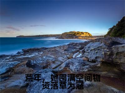 荒年，她囤满空间物资落草为寇（洛希）小说精彩免费内容_荒年，她囤满空间物资落草为寇（洛希）最新章节全文阅读大结局