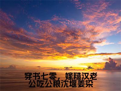 穿书七零，嫁糙汉老公吃公粮沈堰姜染（沈堰姜染）小红书热荐小说-穿书七零，嫁糙汉老公吃公粮沈堰姜染女生爱看的小说全集资源