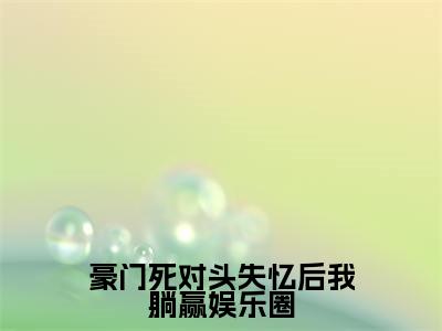 豪门死对头失忆后我躺赢娱乐圈(喻黎时铭)全文免费阅读-豪门死对头失忆后我躺赢娱乐圈(喻黎时铭)最新章节小说阅读