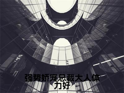 （时星璨秦阎漠）强势娇宠总裁大人体力好全文免费阅读无弹窗大结局_（强势娇宠总裁大人体力好）时星璨秦阎漠免费阅读无弹窗最新章节列表