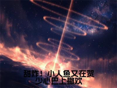 甜炸！小人鱼又在贺少心巴上撒欢小说（蓝绮贺斯渊）全文免费阅读_（蓝绮贺斯渊）甜炸！小人鱼又在贺少心巴上撒欢最新章节列表笔趣阁
