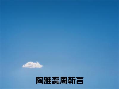 陶雅蕊周靳言(陶雅蕊周靳言)小说免费阅读无弹窗大结局_(陶雅蕊周靳言阅读无弹窗)最新章节列表
