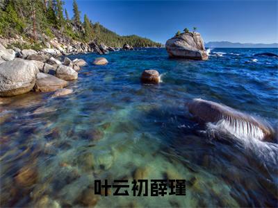 叶云初薛瑾在哪免费看叶云初薛瑾结局是什么(叶云初薛瑾)小说无弹窗免费阅读