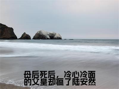 陆安然慕辞（母后死后，冷心冷面的父皇却疯了陆安然）精选小说大结局阅读-抖音新书热荐陆安然慕辞