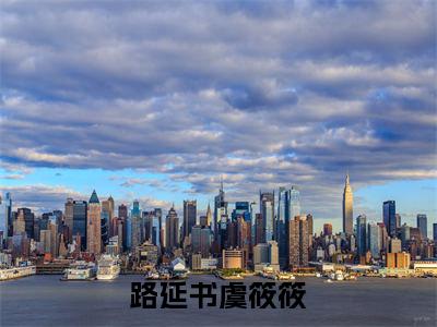 路延书虞筱筱虞筱筱路延书小说全文在线阅读无弹窗大结局_（虞筱筱路延书全文在线阅读无弹窗）