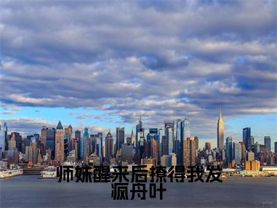 师妹醒来后撩得我发疯舟叶抖音新书热荐舟叶-最新小说舟叶全文阅读