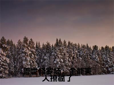 兽世修罗场:全能美人撩疯了免费阅读叶洛星最新章节目录