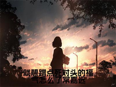叶天琪常嘉远多人推荐-好看的小说就想蹭点死对头的福气怎么了常嘉远完整版免费阅读