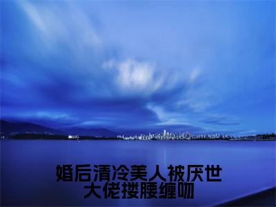 沈南音顾之言(婚后清冷美人被厌世大佬搂腰缠吻)小说在线阅读-最新小说婚后清冷美人被厌世大佬搂腰缠吻(沈南音顾之言)全文阅读