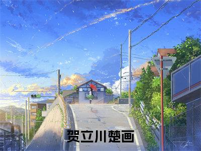 小说贺立川楚画（贺立川楚画）全文免费阅读-最火热门小说贺立川楚画最新章节更新